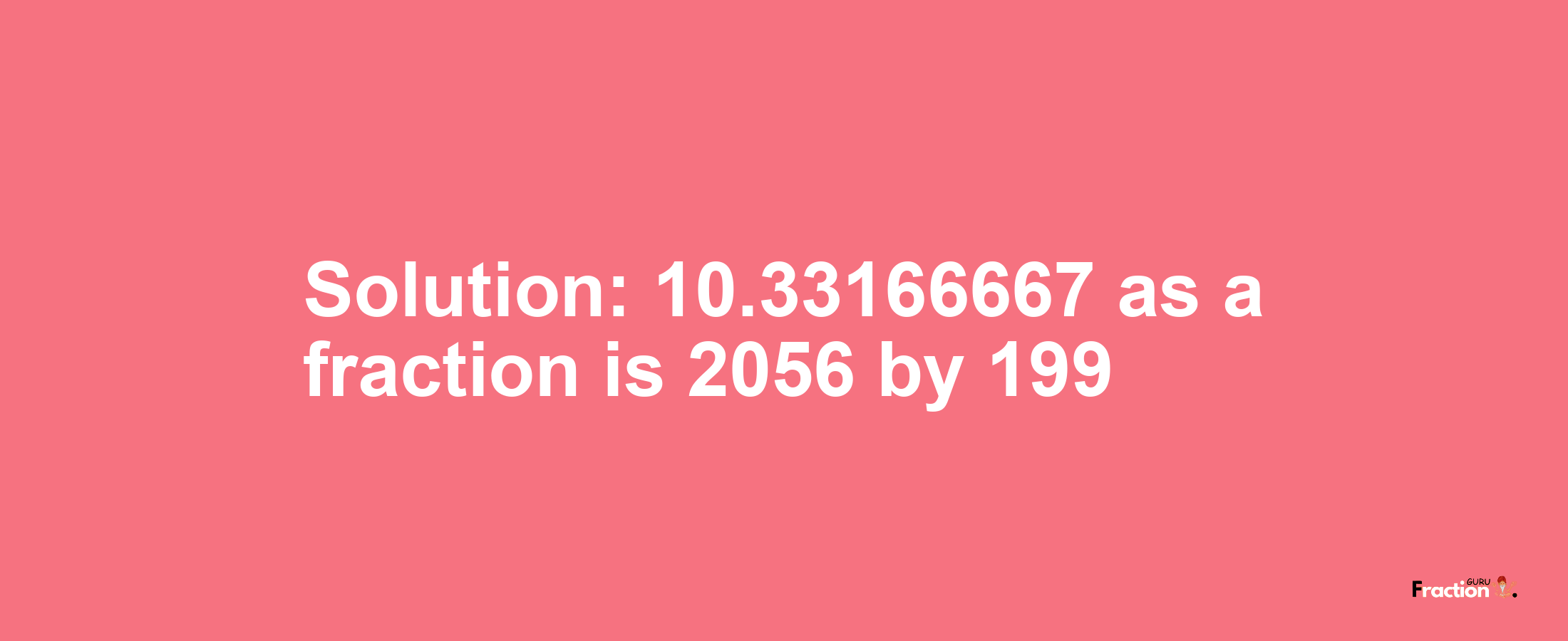 Solution:10.33166667 as a fraction is 2056/199
